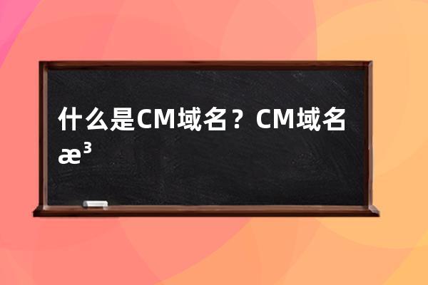 什么是.CM 域名？CM域名注冊