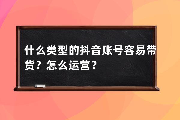什么類型的抖音賬號容易帶貨？怎么運營？ 