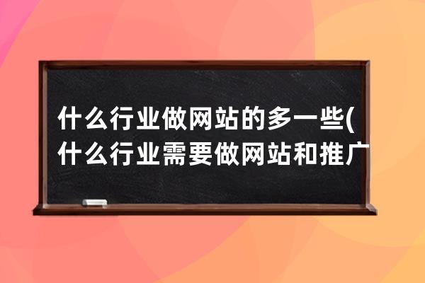 什么行業做網站的多一些(什么行業需要做網站和推廣)