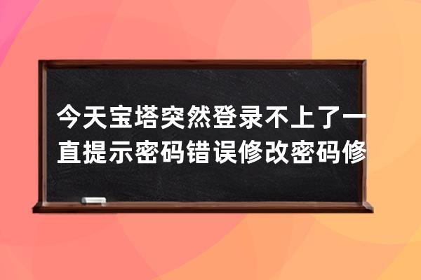 今天寶塔突然登錄不上了一直提示密碼錯(cuò)誤 修改密碼 修改賬號(hào)都不管用