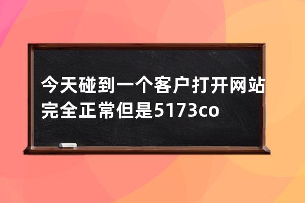 今天碰到一個客戶打開網站完全正常但是5173.com打不開