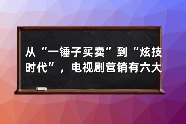 從“一錘子買賣”到“炫技時代”，電視劇營銷有六大特技 