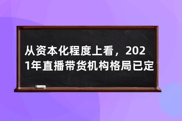 從資本化程度上看，2021年直播帶貨機構格局已定 