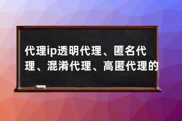 代理ip 透明代理、匿名代理、混淆代理、高匿代理的區別