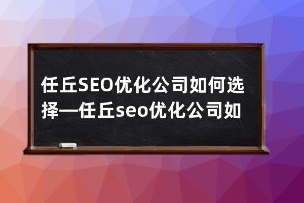 任丘SEO優化公司如何選擇—任丘seo優化公司如何選擇