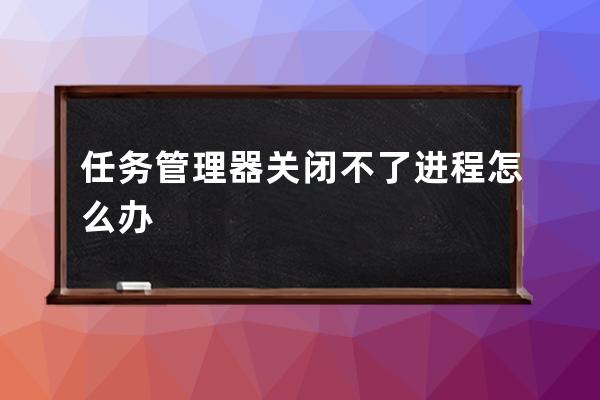 任務管理器關閉不了進程怎么辦