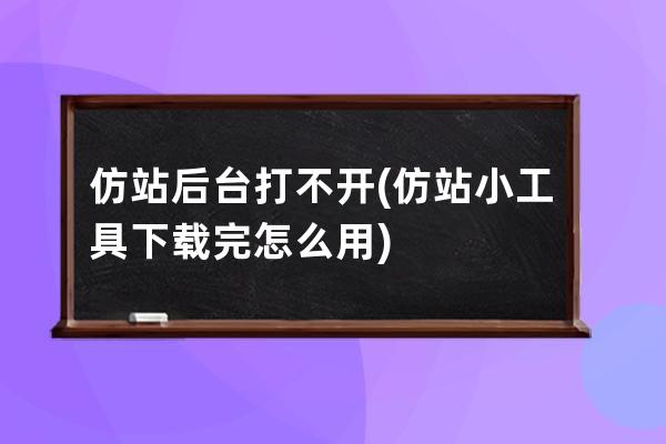 仿站后臺打不開(仿站小工具下載完怎么用)