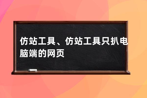 仿站 工具、仿站工具只扒電腦端的網頁
