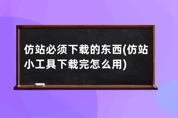 仿站必須下載的東西(仿站小工具下載完怎么用)