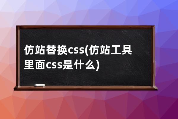 仿站 替換css(仿站工具里面css是什么)
