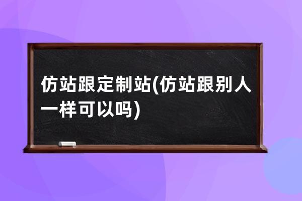 仿站跟定制站(仿站跟別人一樣可以嗎)