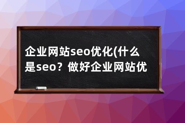 企業(yè)網(wǎng)站seo優(yōu)化(什么是seo？做好企業(yè)網(wǎng)站優(yōu)化的基本途徑有哪些？)