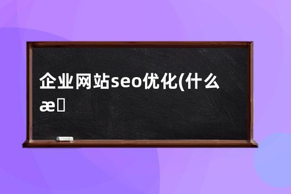 企業(yè)網(wǎng)站seo優(yōu)化(什么是seo？做好企業(yè)網(wǎng)站優(yōu)化的基本途徑有哪些？)