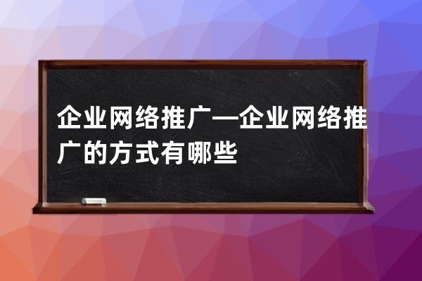 企業網絡推廣—企業網絡推廣的方式有哪些