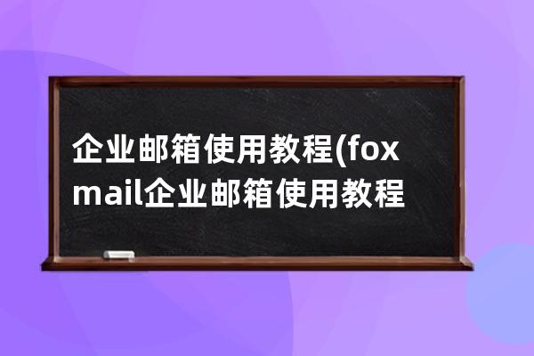 企業郵箱使用教程(foxmail企業郵箱使用教程)
