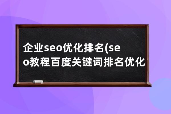企業seo優化排名(seo教程百度關鍵詞排名優化步驟)