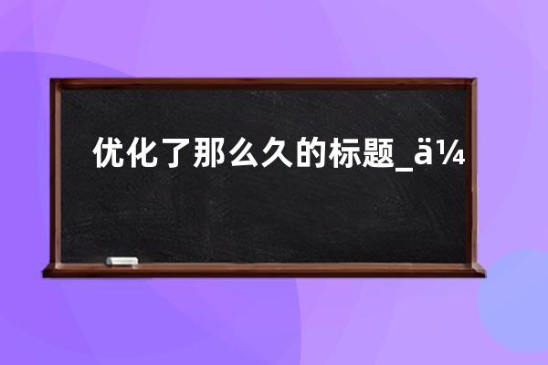優化了那么久的標題_優化標題是什么意思 