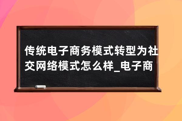 傳統電子商務模式轉型為社交網絡模式怎么樣_電子商務是網絡時代的什么模式 