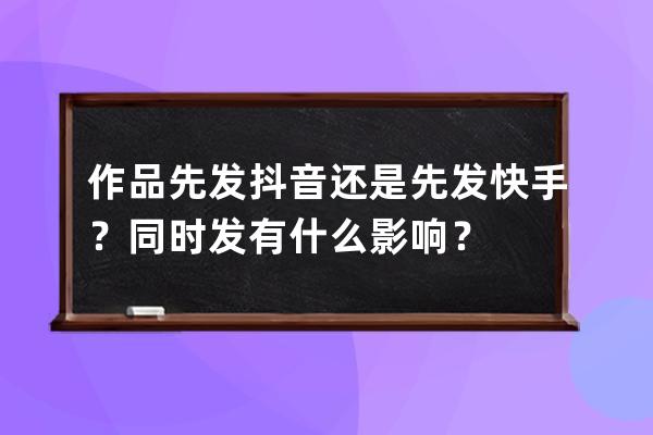 作品先發(fā)抖音還是先發(fā)快手？同時發(fā)有什么影響？ 