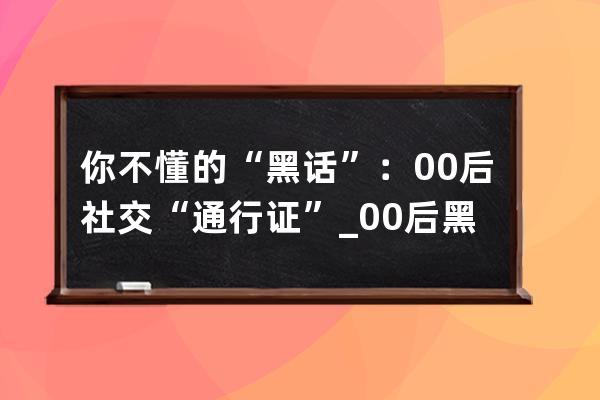 你不懂的“黑話”：00后社交“通行證”_00后黑話指南 