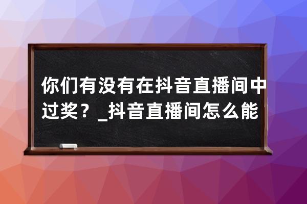 你們有沒有在抖音直播間中過獎(jiǎng)？_抖音直播間怎么能中獎(jiǎng) 