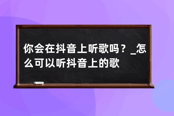 你會在抖音上聽歌嗎？_怎么可以聽抖音上的歌 