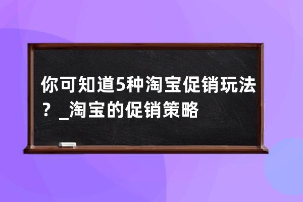你可知道5種淘寶促銷玩法？_淘寶的促銷策略 