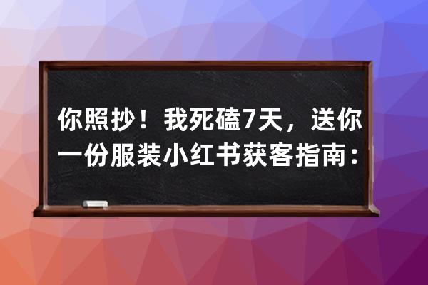 你照抄！我死磕7天，送你一份服裝+小紅書獲客指南：7條標(biāo)題公式、3大種草套