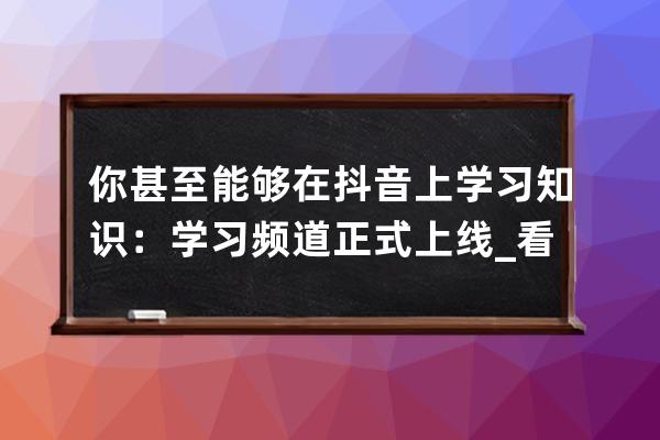 你甚至能夠在抖音上學習知識：學習頻道正式上線_看抖音學知識 