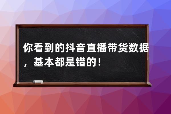 你看到的抖音直播帶貨數據，基本都是錯的！