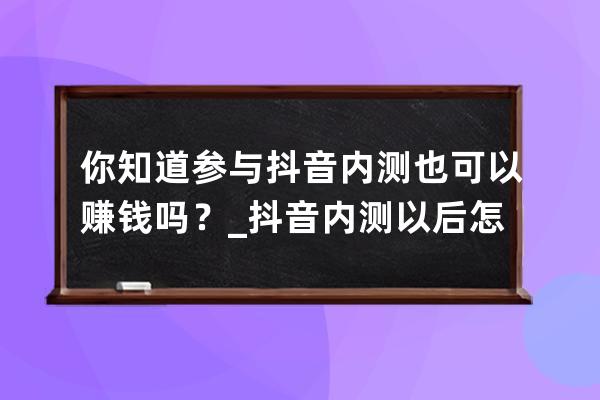 你知道參與抖音內測也可以賺錢嗎？_抖音內測以后怎么做任務賺錢 
