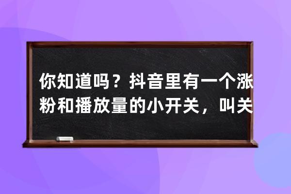 你知道嗎？抖音里有一個漲粉和播放量的小開關，叫關聯熱點 
