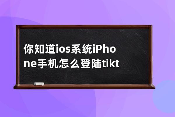 你知道ios系統iPhone手機怎么登陸tiktok國際版嗎_如何在國內使用tiktok ios 