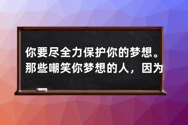 你要盡全力保護你的夢想。那些嘲笑你夢想的人，因為他們必定會失敗