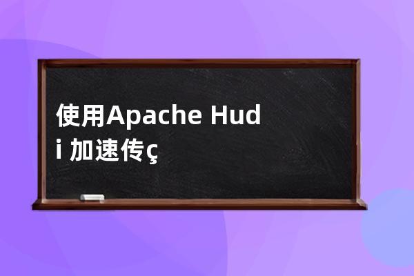 使用Apache?Hudi?加速傳統(tǒng)的批處理模式的方法