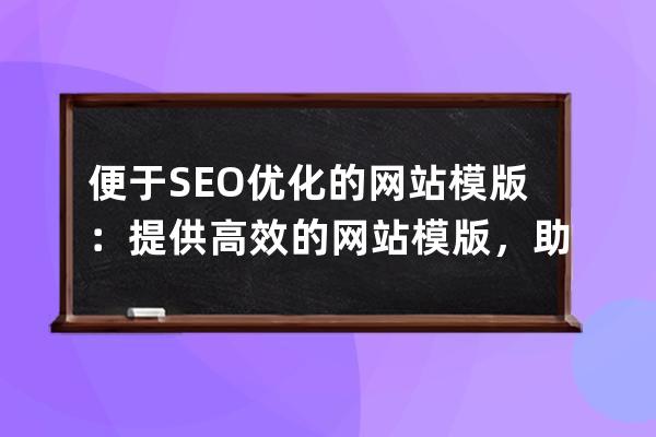便于SEO優(yōu)化的網(wǎng)站模版：提供高效的網(wǎng)站模版，助力SEO優(yōu)化