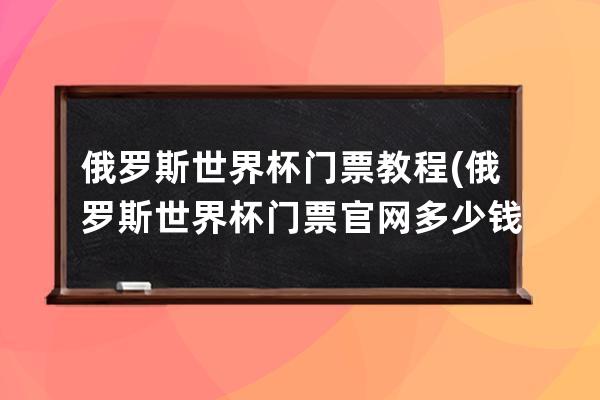 俄羅斯世界杯門票教程(俄羅斯世界杯門票官網多少錢)