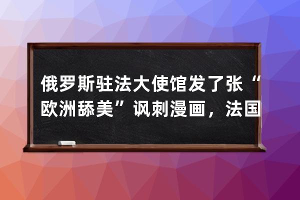 俄羅斯駐法大使館發(fā)了張“歐洲舔美”諷刺漫畫，法國(guó)外交部氣得召見大使抗議 