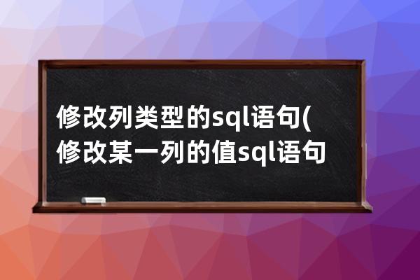 修改列類型的sql語句(修改某一列的值sql語句)
