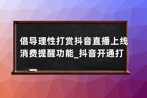 倡導理性打賞 抖音直播上線消費提醒功能_抖音開通打賞功能 