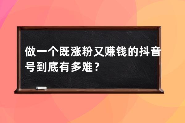 做一個既漲粉又賺錢的抖音號到底有多難？