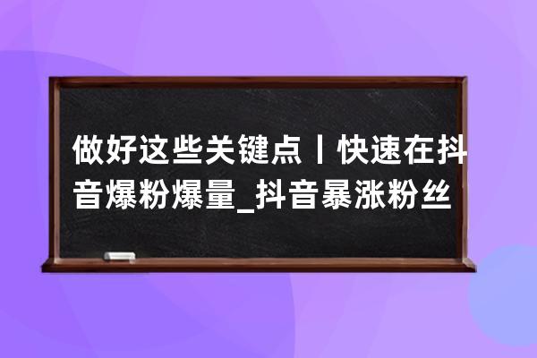 做好這些關(guān)鍵點(diǎn)丨快速在抖音爆粉爆量_抖音暴漲粉絲技巧 