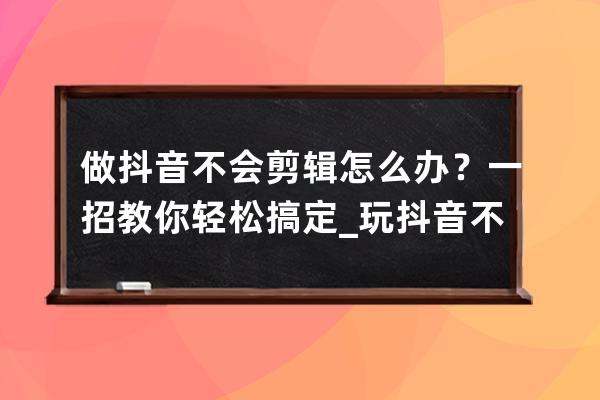 做抖音不會(huì)剪輯怎么辦？一招教你輕松搞定_玩抖音不會(huì)剪輯怎么辦 