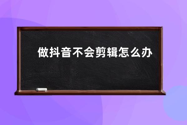 做抖音不會剪輯怎么辦？一招教你輕松搞定_玩抖音不會剪輯怎么辦 