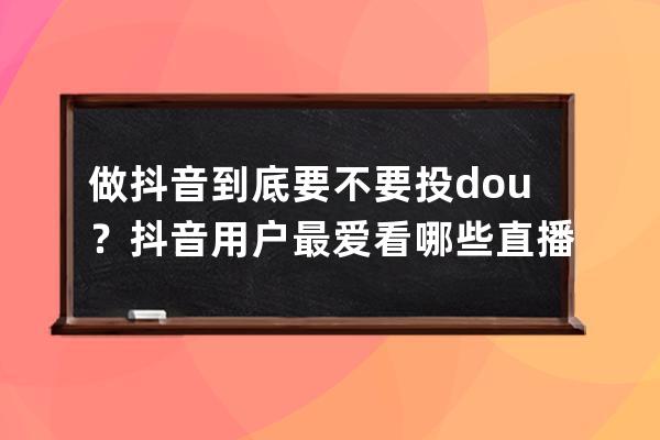做抖音到底要不要投dou+？抖音用戶最愛看哪些直播內容？