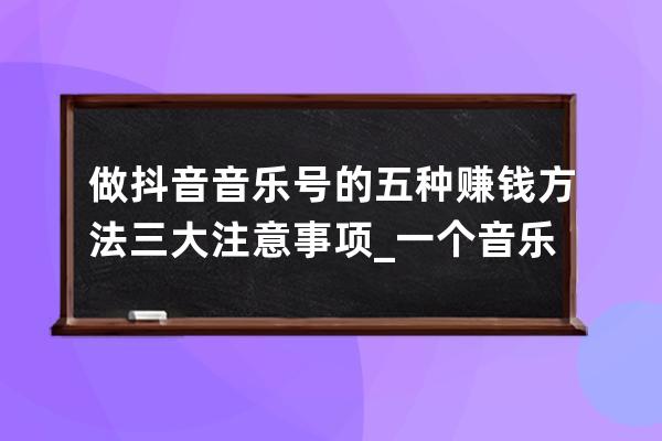 做抖音音樂號的五種賺錢方法+三大注意事項_一個音樂類抖音號如何賺錢 
