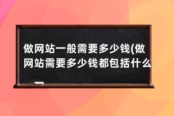 做網(wǎng)站一般需要多少錢(做網(wǎng)站需要多少錢 都包括什么)