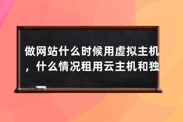 做網(wǎng)站什么時候用虛擬主機(jī)，什么情況租用云主機(jī)和獨(dú)立服務(wù)器及區(qū)別