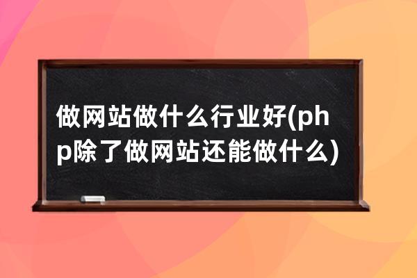 做網站做什么行業好(php除了做網站還能做什么)