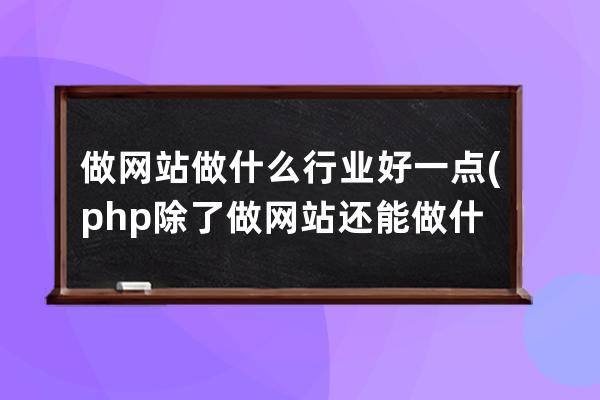 做網站做什么行業好一點(php除了做網站還能做什么)